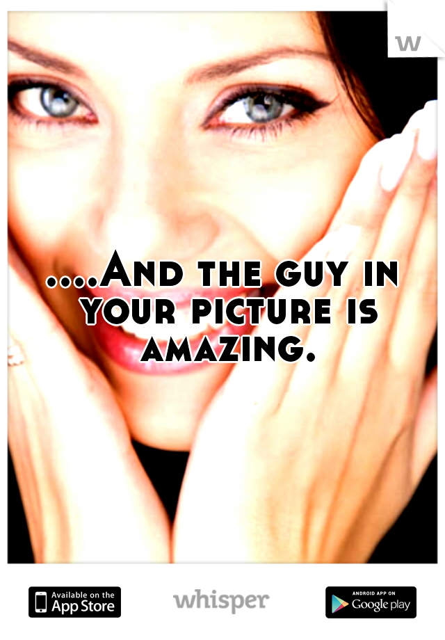 ....And the guy in your picture is amazing.