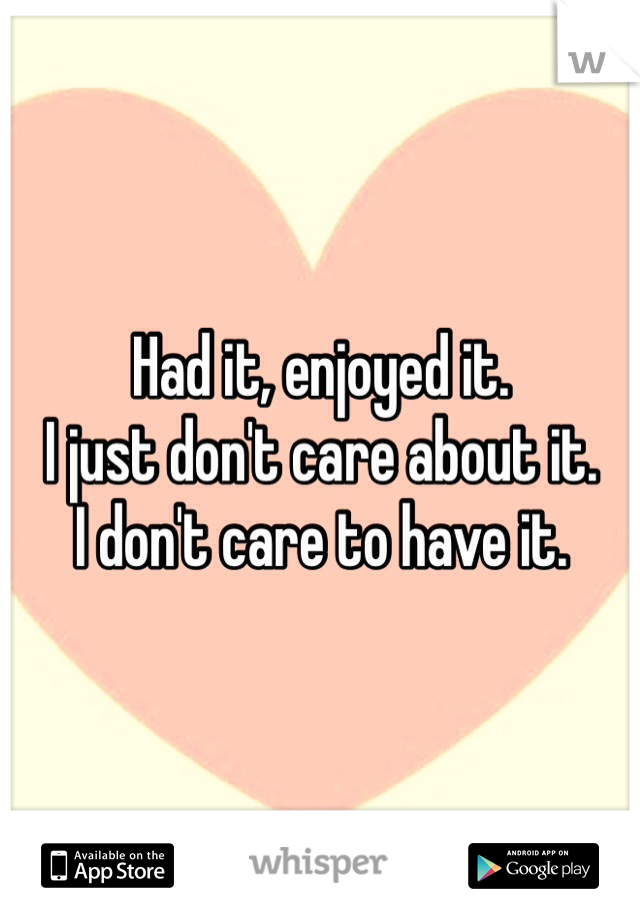 Had it, enjoyed it.
I just don't care about it.
I don't care to have it.