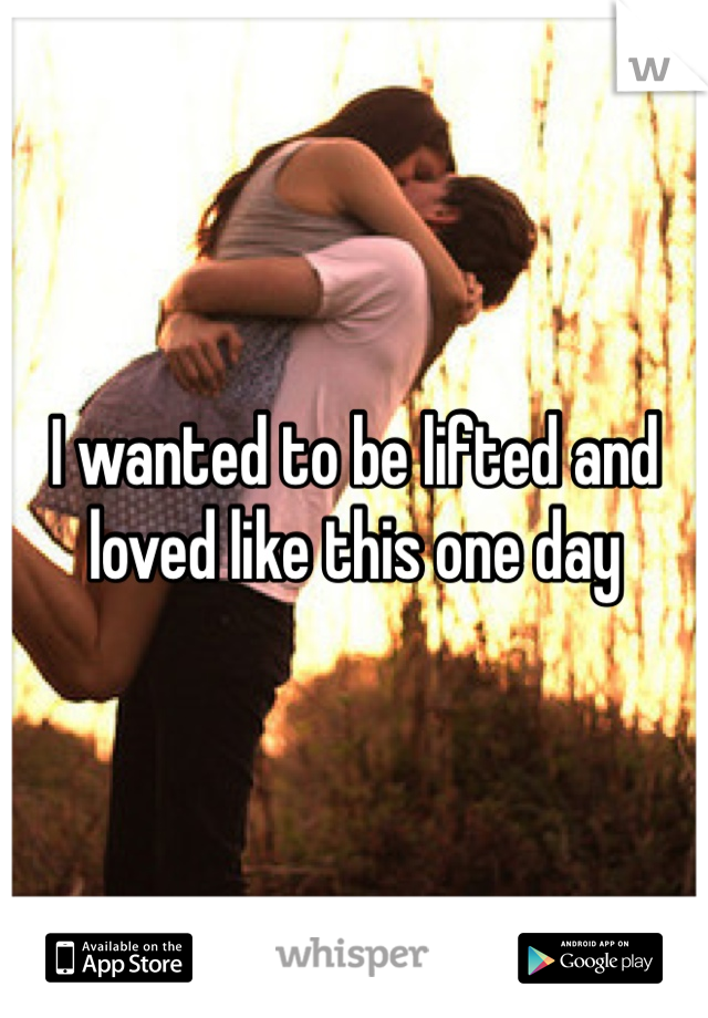 I wanted to be lifted and loved like this one day 
