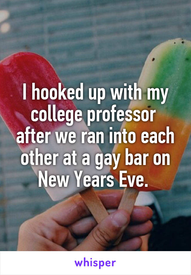 I hooked up with my college professor  after we ran into each other at a gay bar on New Years Eve. 