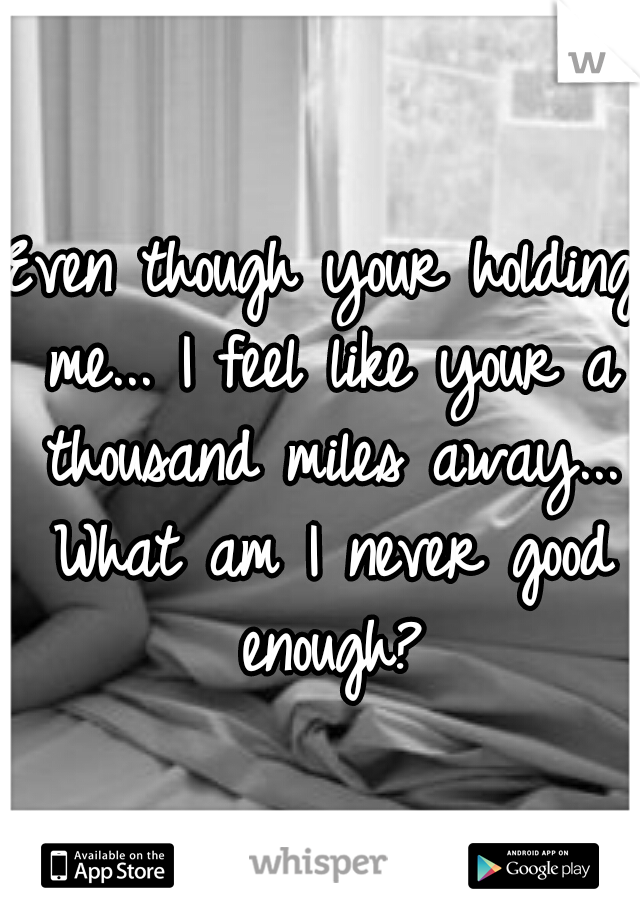 Even though your holding me... I feel like your a thousand miles away... What am I never good enough?