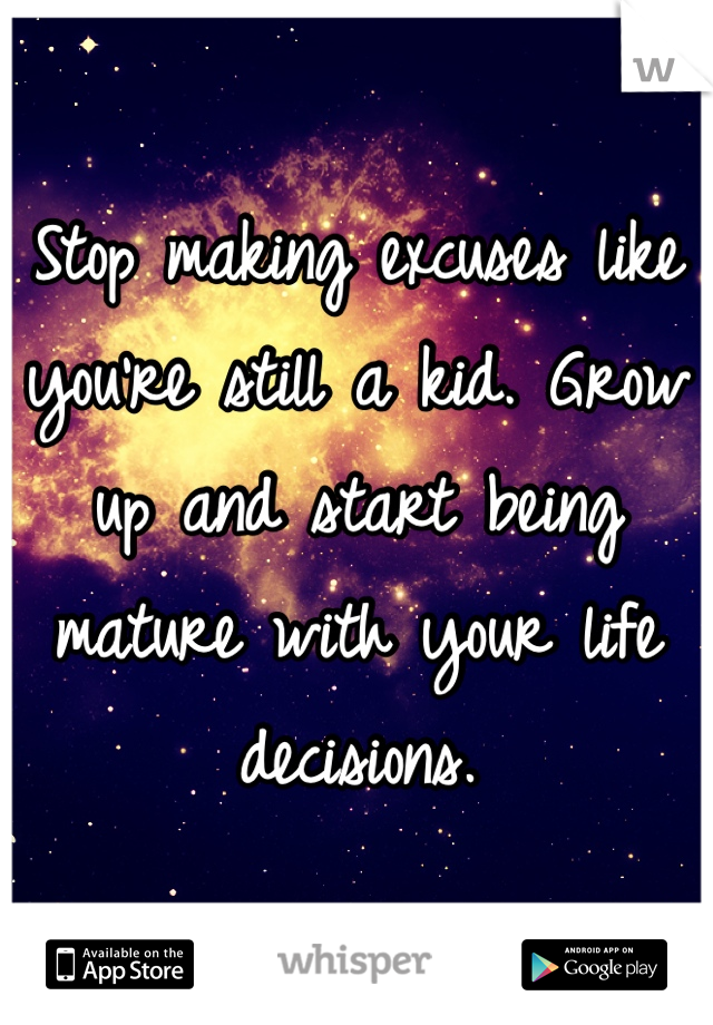Stop making excuses like you're still a kid. Grow up and start being mature with your life decisions.
