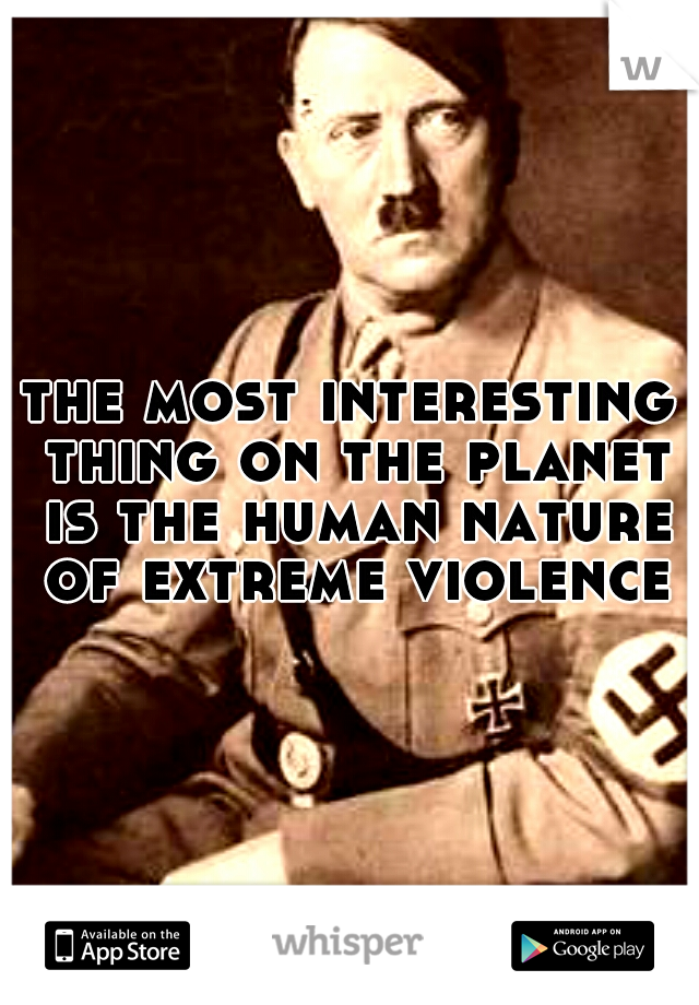 the most interesting thing on the planet is the human nature of extreme violence