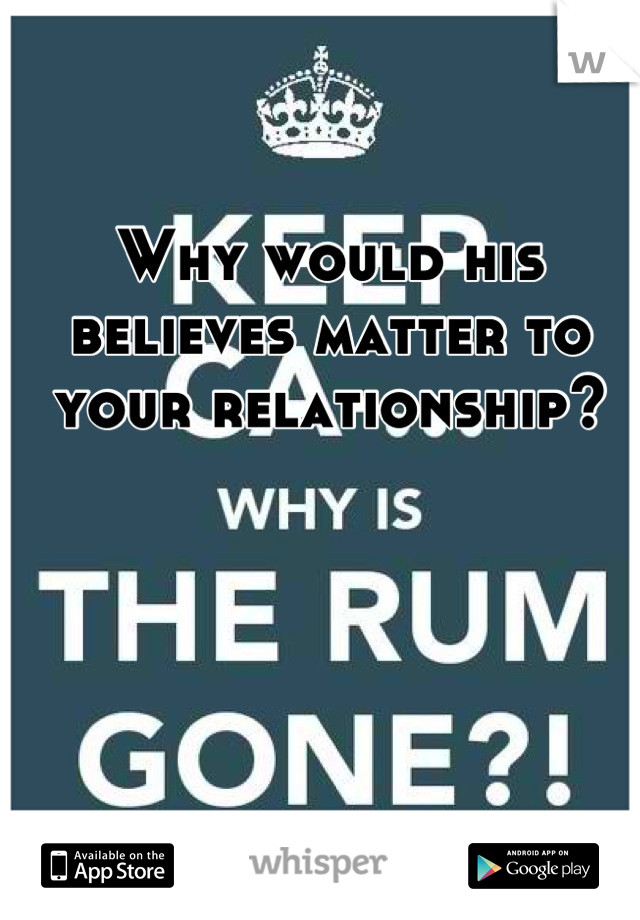 Why would his believes matter to your relationship?