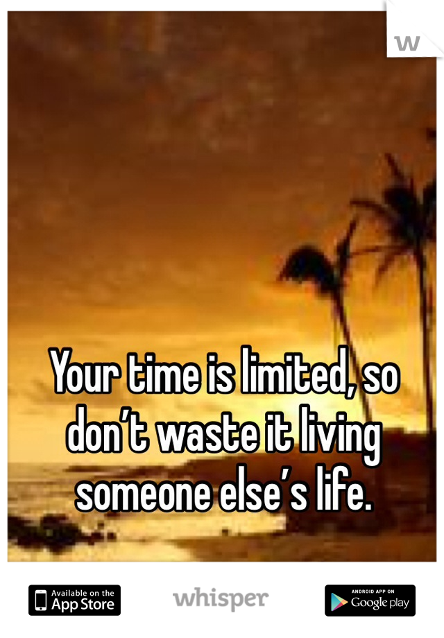 Your time is limited, so don’t waste it living someone else’s life.