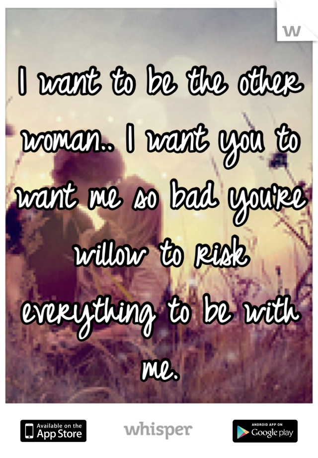 I want to be the other woman.. I want you to want me so bad you're willow to risk everything to be with me. 
