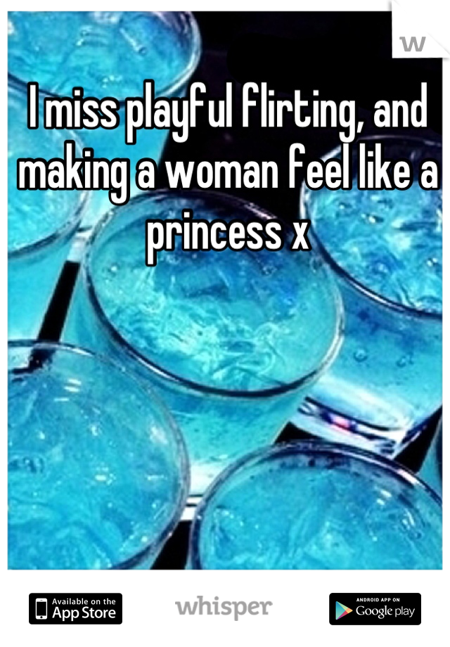 I miss playful flirting, and making a woman feel like a princess x