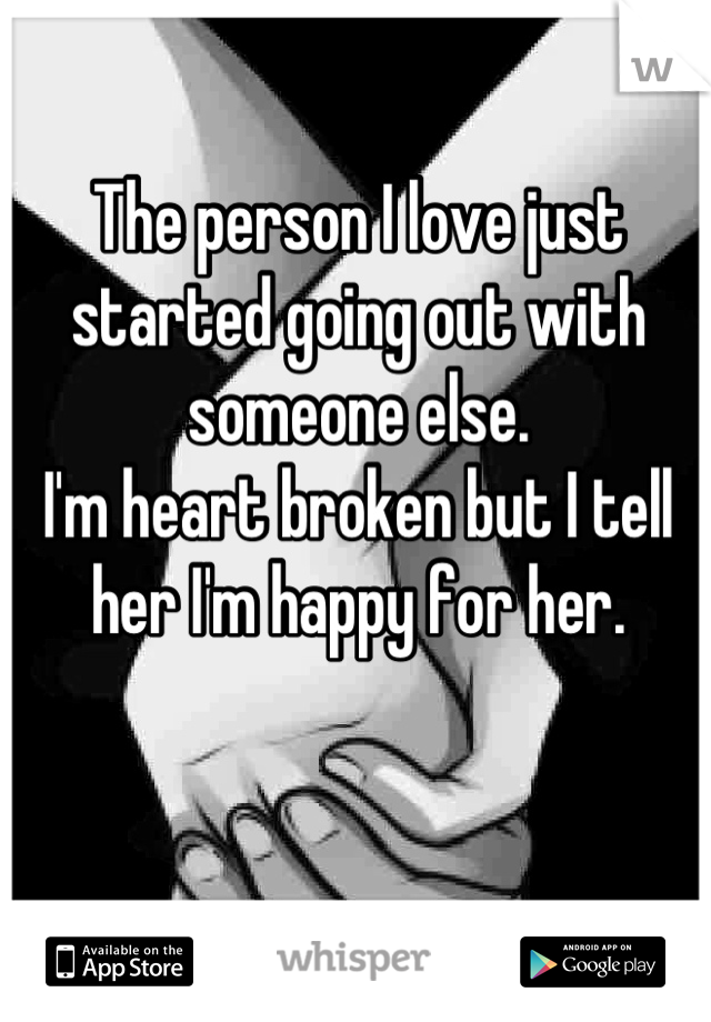The person I love just started going out with someone else.
I'm heart broken but I tell her I'm happy for her.