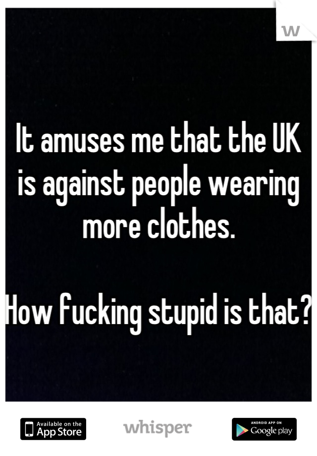 It amuses me that the UK is against people wearing more clothes.

How fucking stupid is that?
