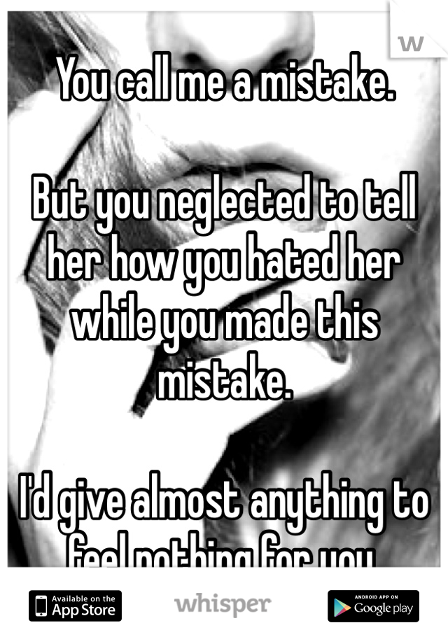 You call me a mistake.

But you neglected to tell her how you hated her while you made this mistake. 

I'd give almost anything to feel nothing for you. 
