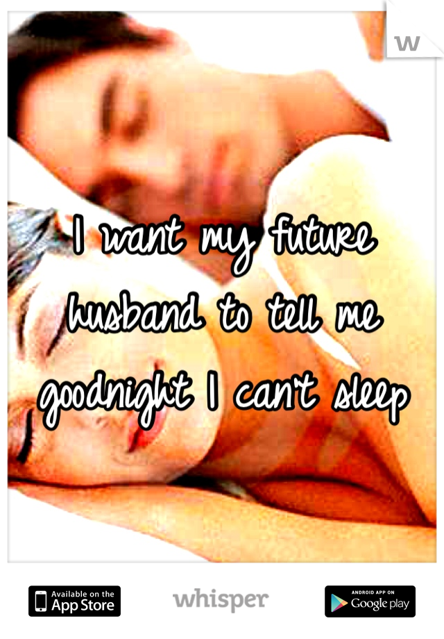 I want my future husband to tell me goodnight I can't sleep