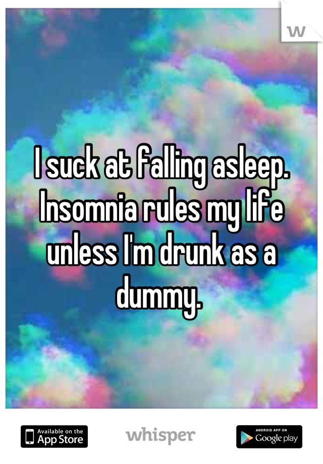 I suck at falling asleep. Insomnia rules my life unless I'm drunk as a dummy. 