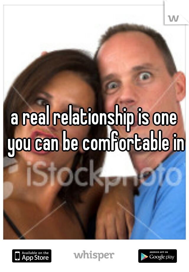 a real relationship is one you can be comfortable in