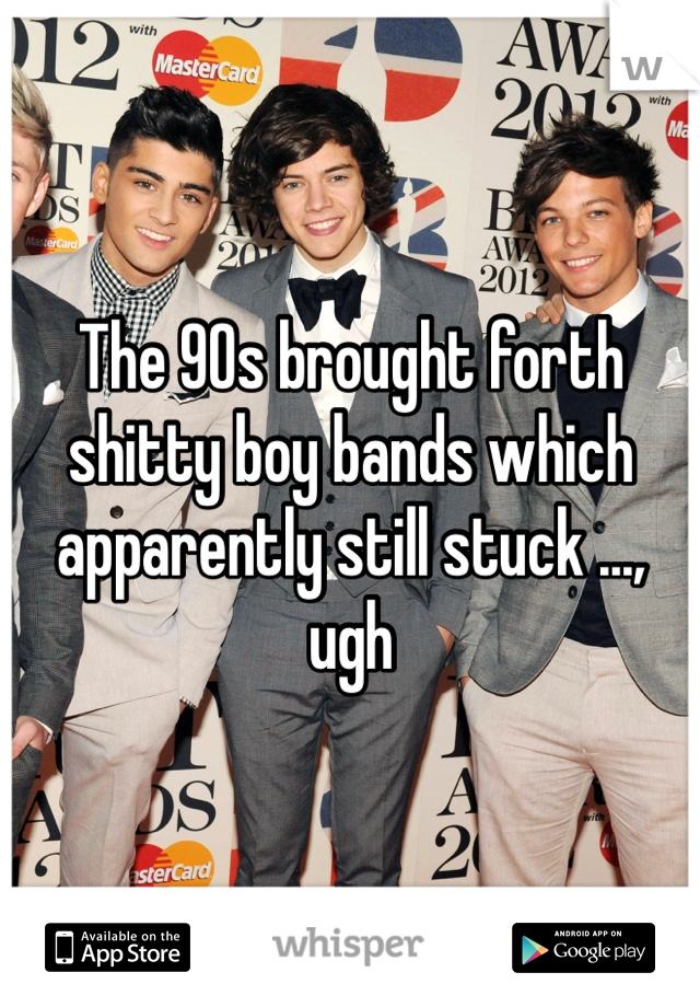 The 90s brought forth shitty boy bands which apparently still stuck ..., ugh 