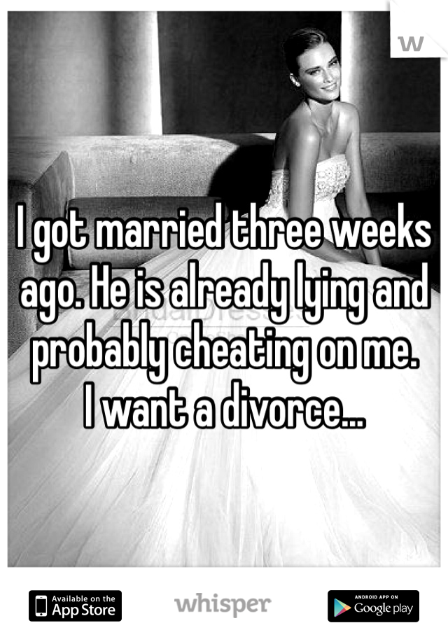 I got married three weeks ago. He is already lying and probably cheating on me. 
I want a divorce... 
