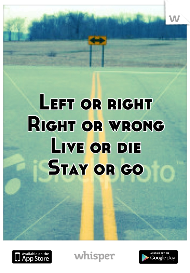 Left or right 
Right or wrong
Live or die 
Stay or go