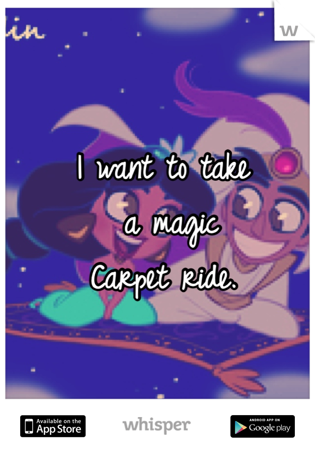 I want to take
 a magic 
Carpet ride. 