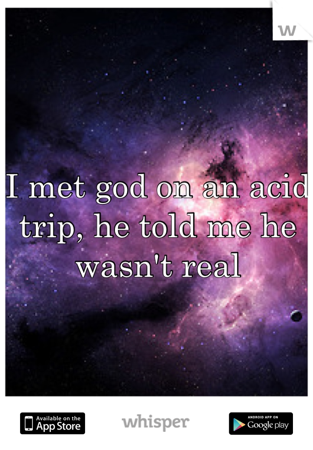 I met god on an acid trip, he told me he wasn't real