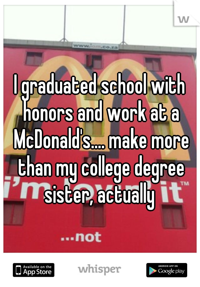 I graduated school with honors and work at a McDonald's.... make more than my college degree sister, actually 