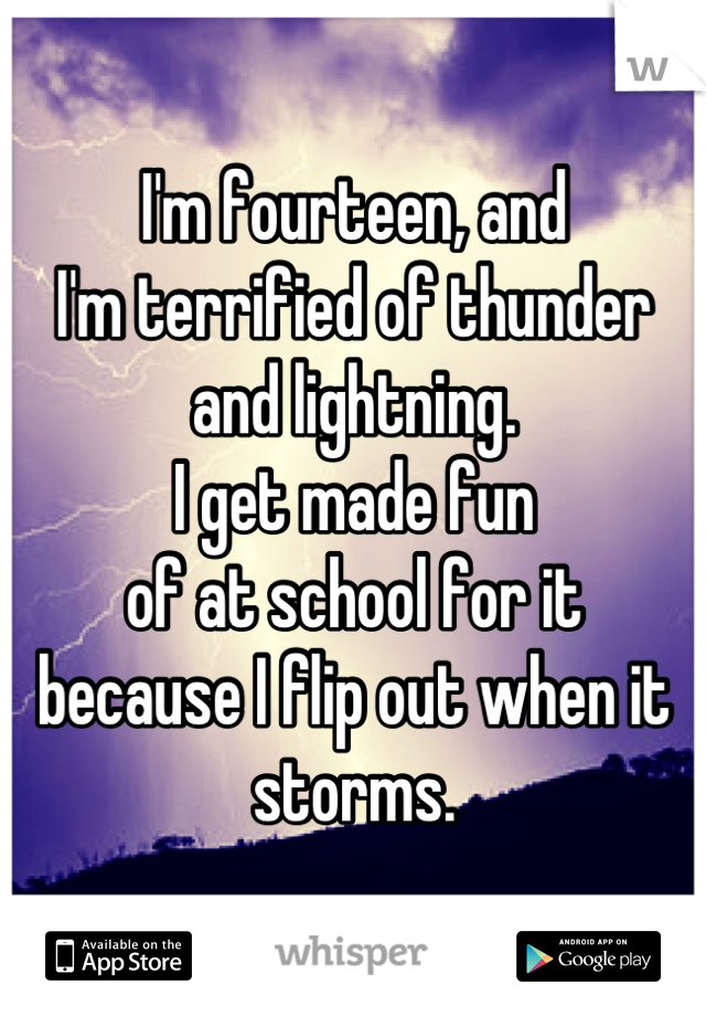 I'm fourteen, and
I'm terrified of thunder
and lightning.
I get made fun
of at school for it
because I flip out when it storms.