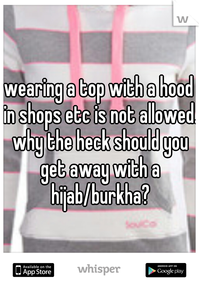 wearing a top with a hood in shops etc is not allowed. why the heck should you get away with a hijab/burkha?