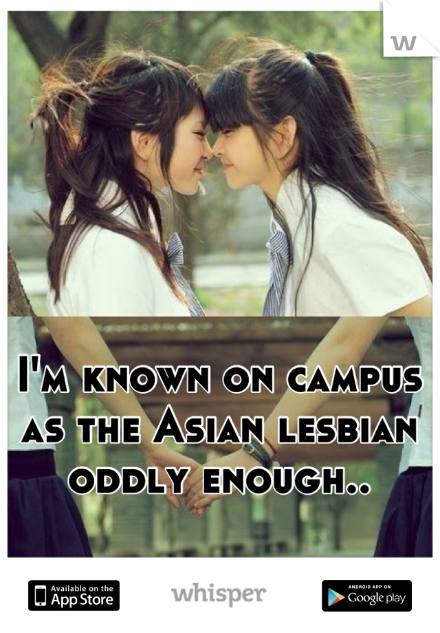 I'm known on campus as the Asian lesbian oddly enough..