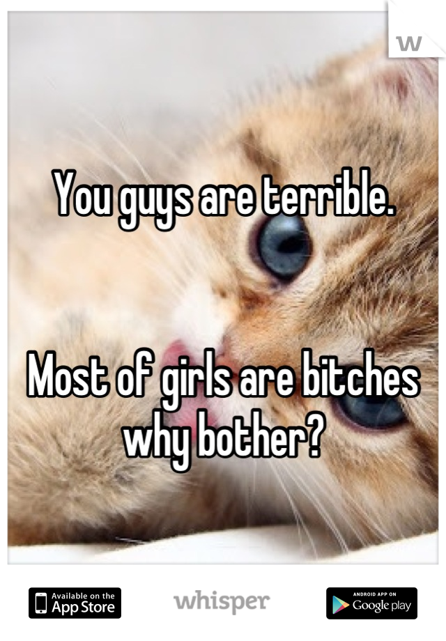 You guys are terrible.


Most of girls are bitches why bother?