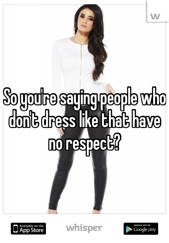 So you're saying people who don't dress like that have no respect? 
