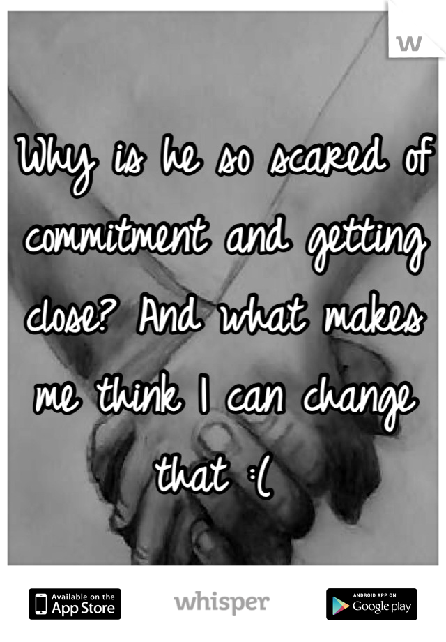 Why is he so scared of commitment and getting close? And what makes me think I can change that :( 