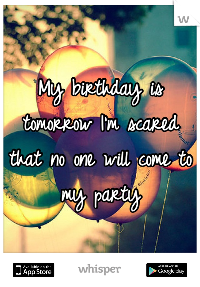 My birthday is tomorrow I'm scared that no one will come to my party