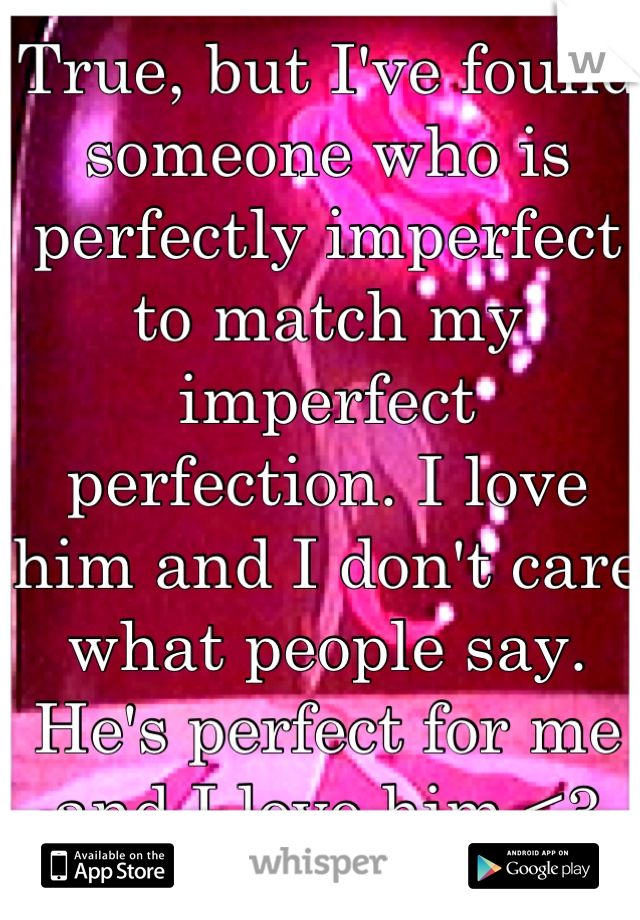 True, but I've found someone who is perfectly imperfect to match my imperfect perfection. I love him and I don't care what people say.
He's perfect for me and I love him <3