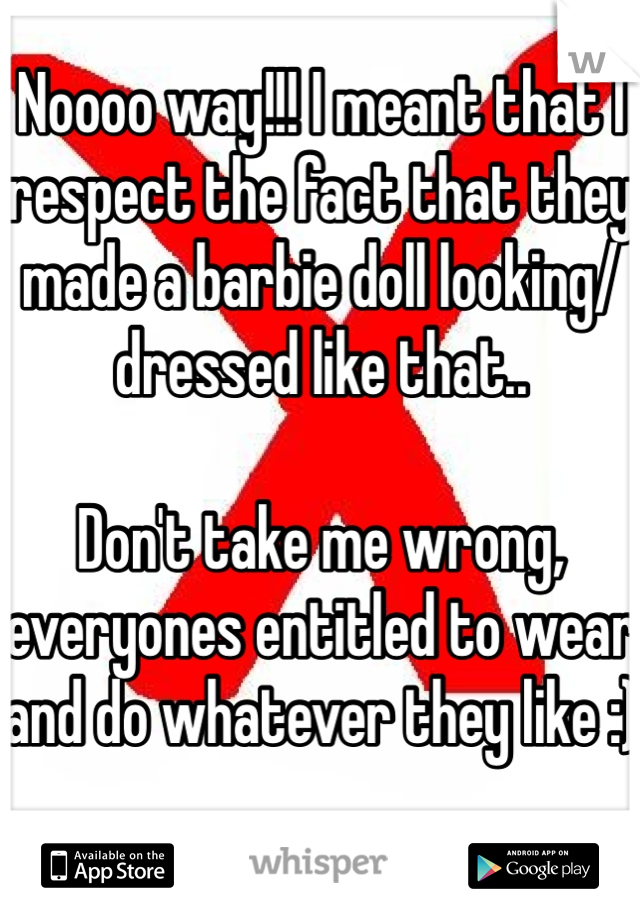 Noooo way!!! I meant that I respect the fact that they made a barbie doll looking/dressed like that.. 

Don't take me wrong, everyones entitled to wear and do whatever they like :)