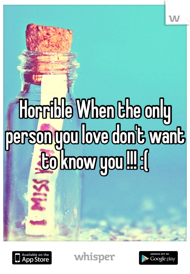 Horrible When the only person you love don't want to know you !!! :( 