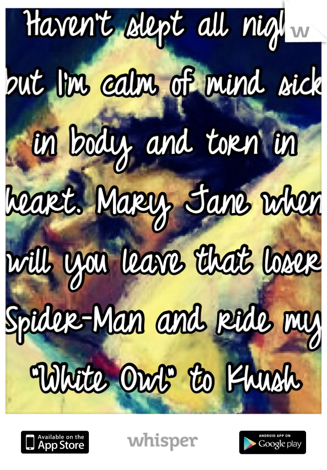Haven't slept all night but I'm calm of mind sick in body and torn in heart. Mary Jane when will you leave that loser Spider-Man and ride my "White Owl" to Khush clouds