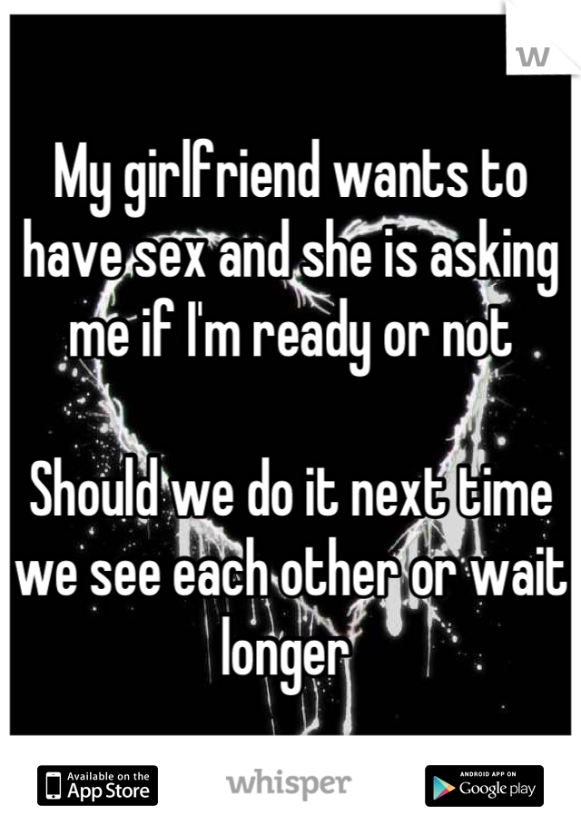 My girlfriend wants to have sex and she is asking me if I'm ready or not 

Should we do it next time we see each other or wait longer 
