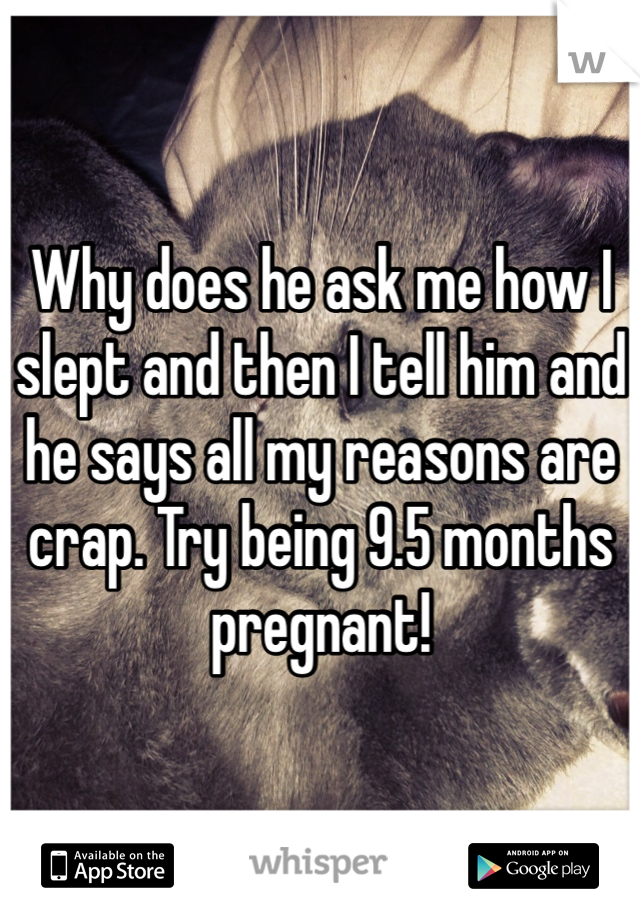 Why does he ask me how I slept and then I tell him and he says all my reasons are crap. Try being 9.5 months pregnant! 