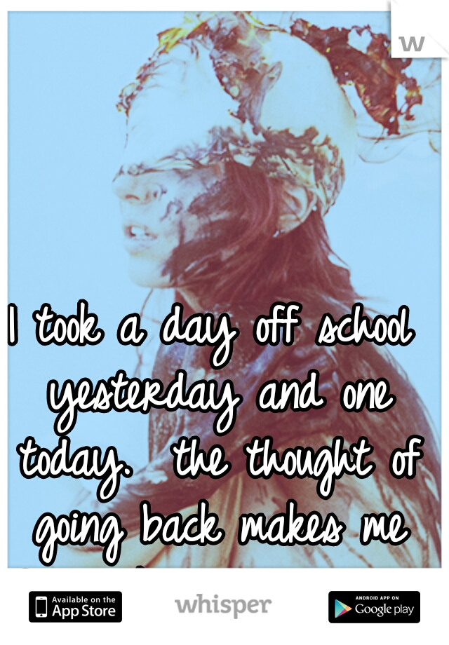 I took a day off school yesterday
and one today. 
the thought of going back makes me feel sick with worry. 