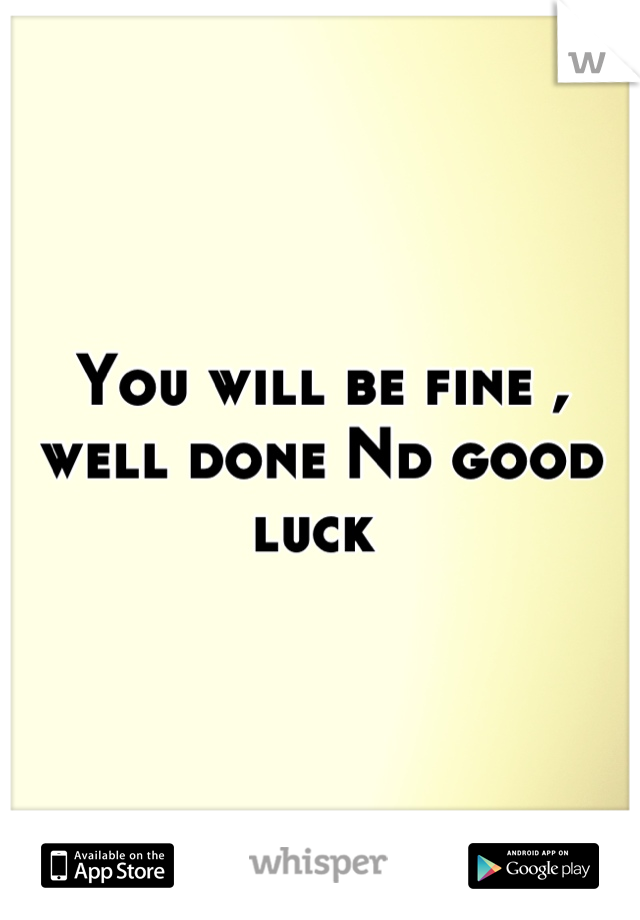 You will be fine , well done Nd good luck 