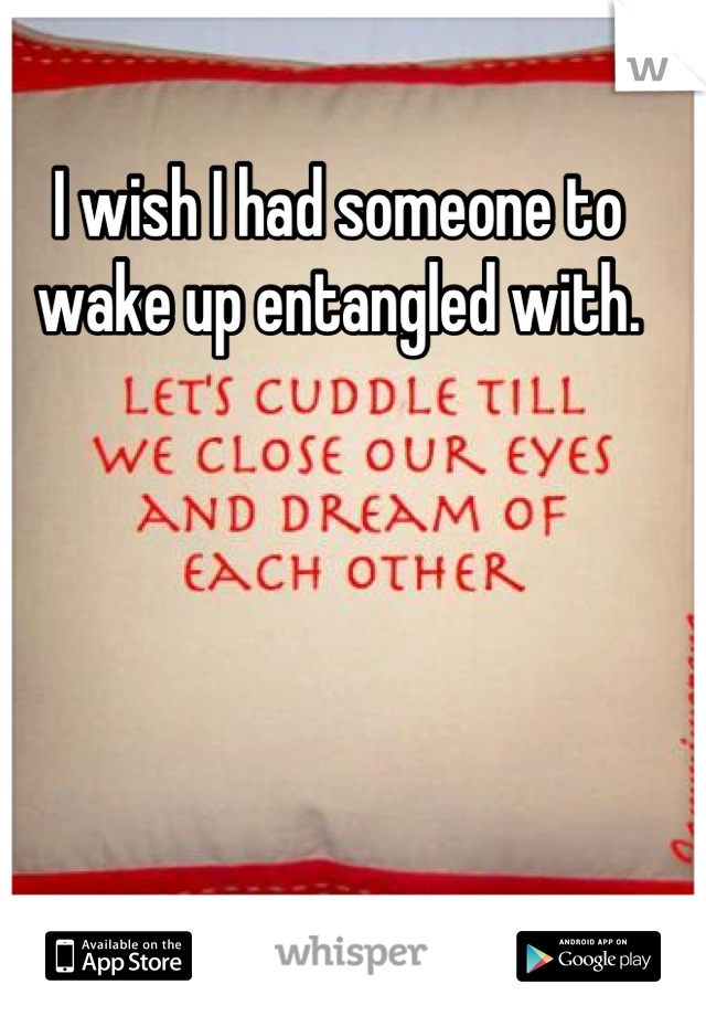 I wish I had someone to wake up entangled with.
