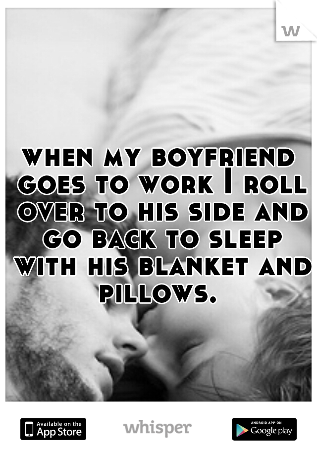 when my boyfriend goes to work I roll over to his side and go back to sleep with his blanket and pillows. 