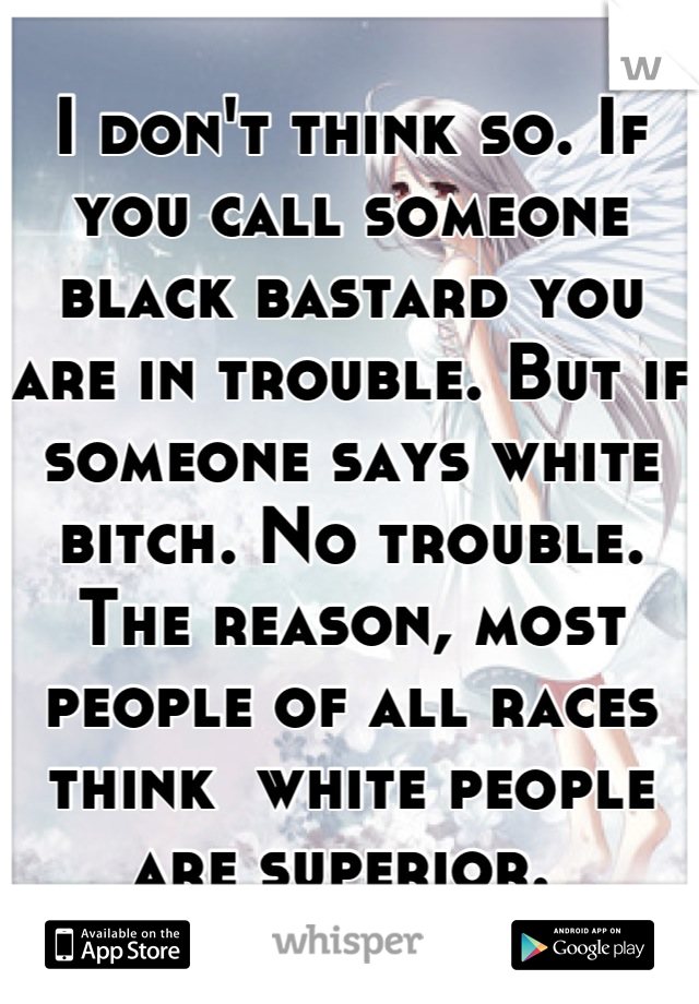 I don't think so. If you call someone black bastard you are in trouble. But if someone says white bitch. No trouble. 
The reason, most people of all races think  white people are superior. 