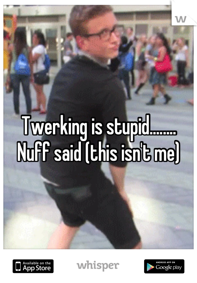 Twerking is stupid........ Nuff said (this isn't me)