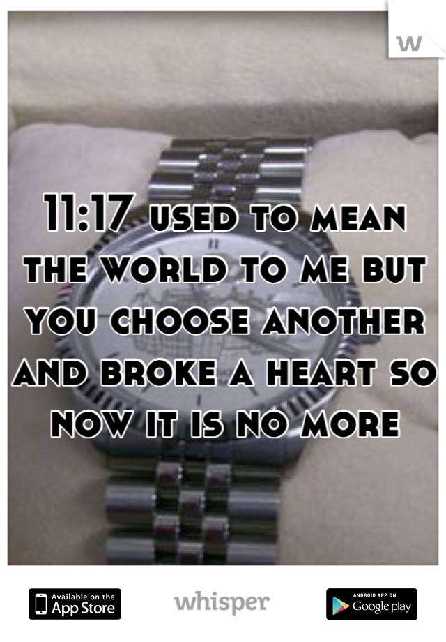 11:17 used to mean the world to me but you choose another and broke a heart so now it is no more