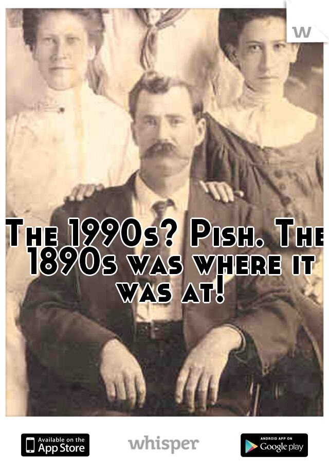 The 1990s? Pish. The 1890s was where it was at!