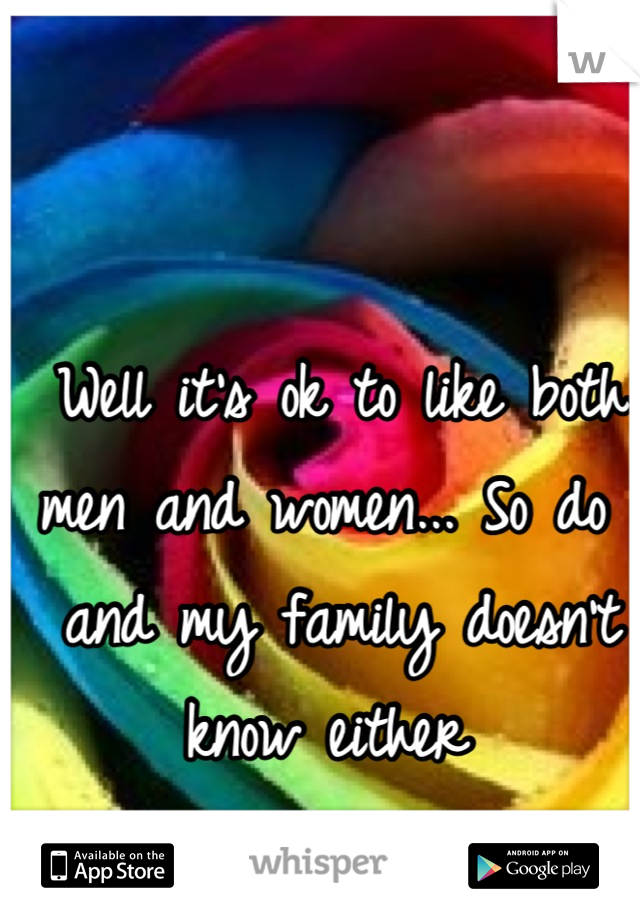 Well it's ok to like both men and women... So do I and my family doesn't know either 