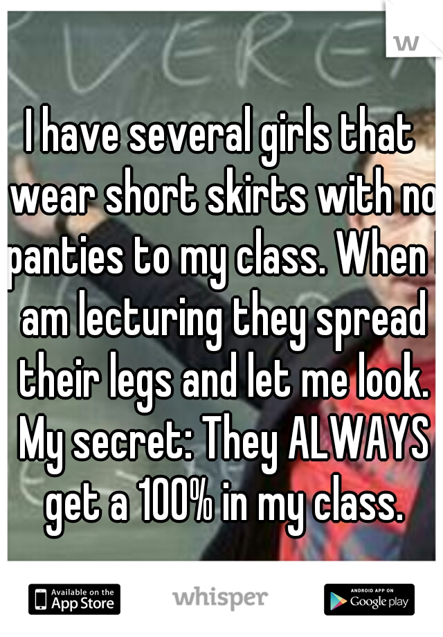 I have several girls that wear short skirts with no panties to my class. When I am lecturing they spread their legs and let me look. My secret: They ALWAYS get a 100% in my class.