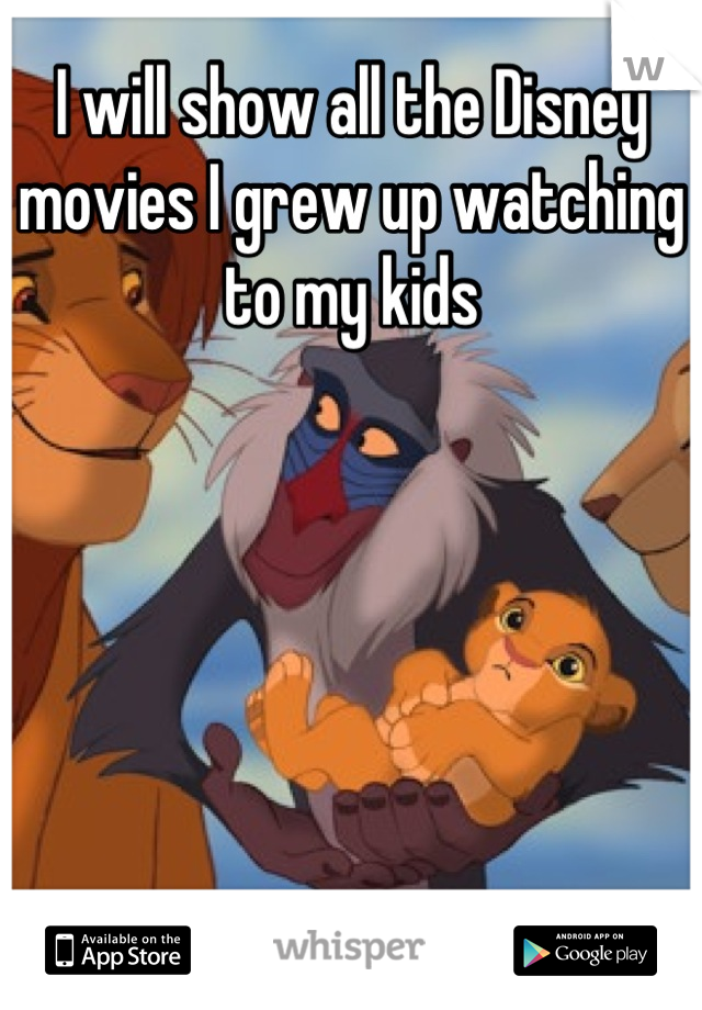 I will show all the Disney movies I grew up watching to my kids