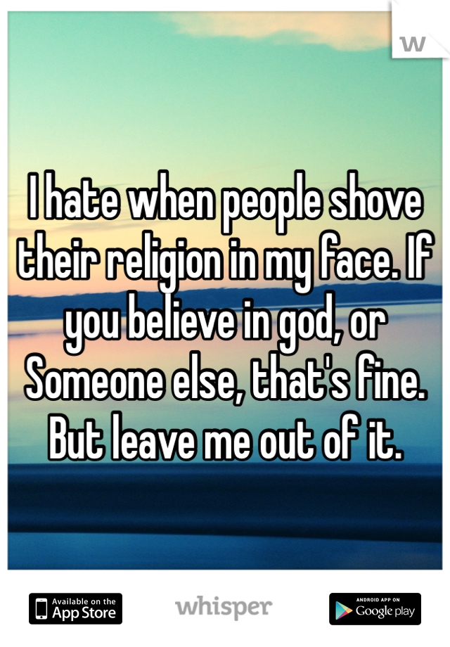 I hate when people shove their religion in my face. If you believe in god, or
Someone else, that's fine. But leave me out of it. 