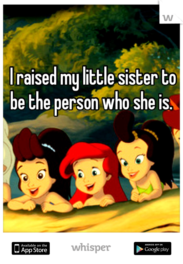I raised my little sister to be the person who she is. 