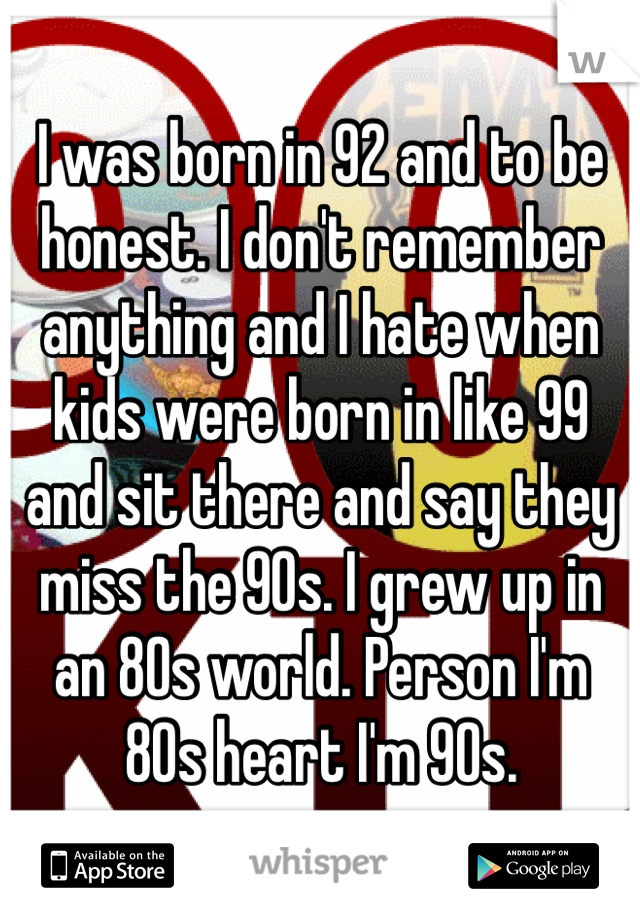 I was born in 92 and to be honest. I don't remember anything and I hate when kids were born in like 99 and sit there and say they miss the 90s. I grew up in an 80s world. Person I'm 80s heart I'm 90s. 